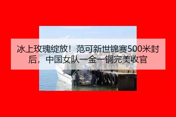 冰上玫瑰绽放！范可新世锦赛500米封后，中国女队一金一铜完美收官