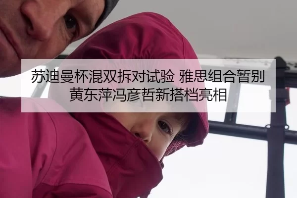 苏迪曼杯混双拆对试验 雅思组合暂别 黄东萍冯彦哲新搭档亮相